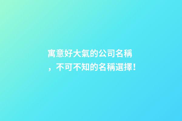 寓意好大氣的公司名稱，不可不知的名稱選擇！